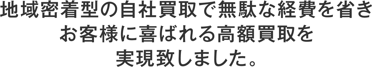 地域密着型の自社買取で無駄な経費を省きお客様に喜ばれる高額買取を実現致しました。