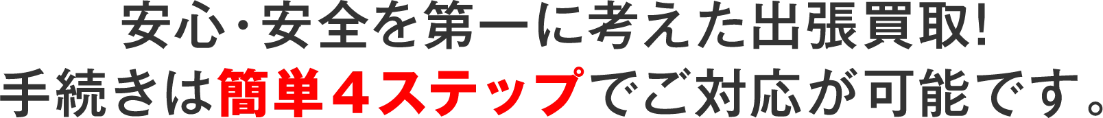 安心・安全を第一に考えた出張買取!手続きは<span>簡単４ステップ</span>でご対応が可能です。